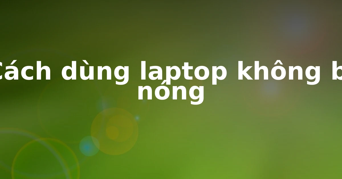 Cách dùng laptop không bị nóng