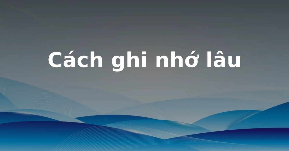 Cách ghi nhớ lâu