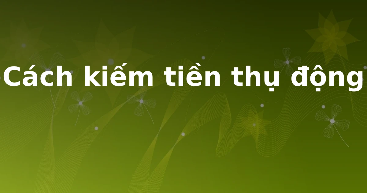 Cách kiếm tiền thụ động