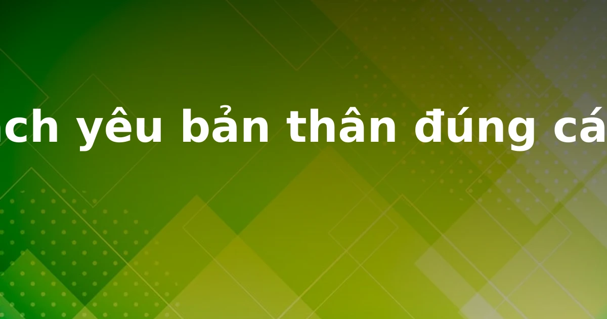Cách yêu bản thân đúng cách