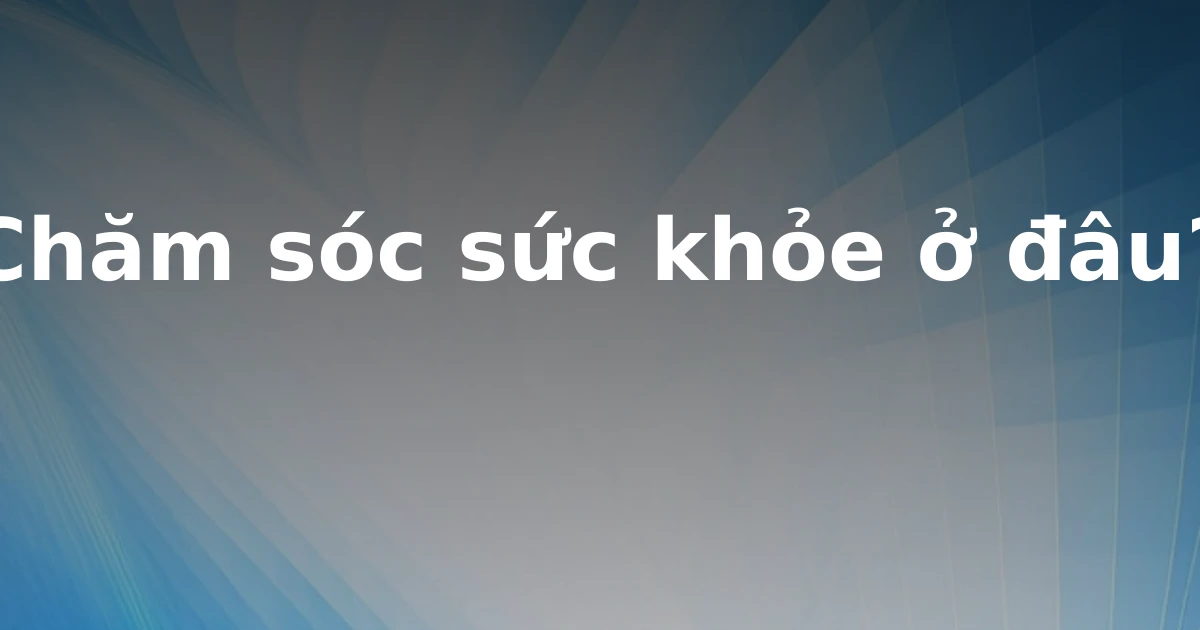 Chăm sóc sức khỏe ở đâu?