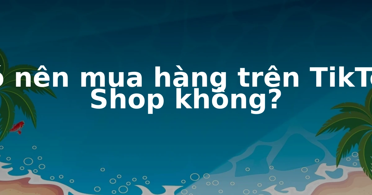 Có nên mua hàng trên TikTok Shop không?