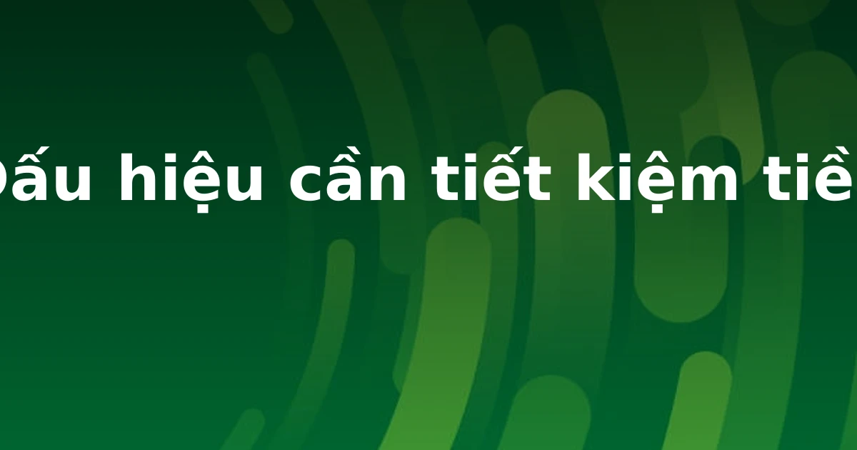 Dấu hiệu cần tiết kiệm tiền