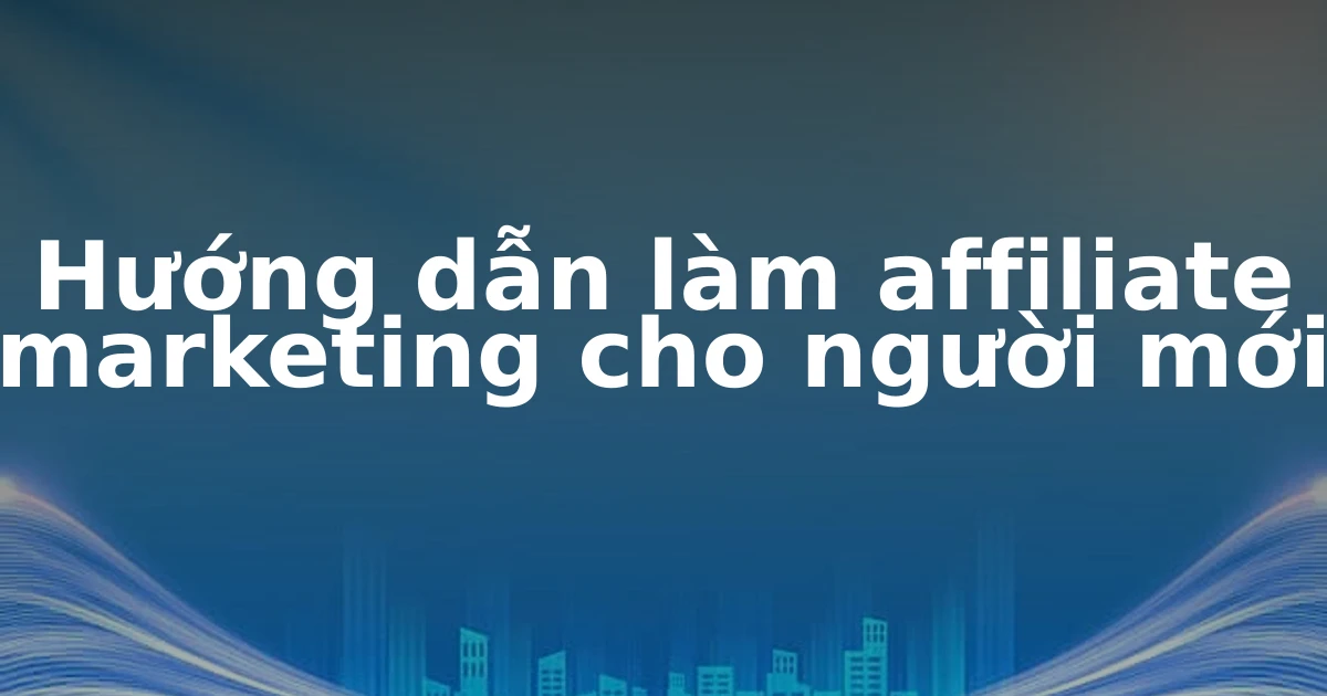 Hướng dẫn làm affiliate marketing cho người mới