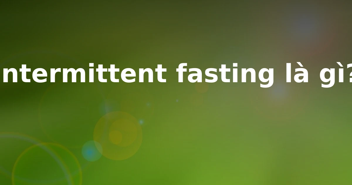 Intermittent fasting là gì?