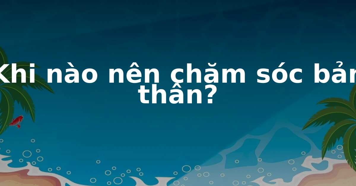Khi nào nên chăm sóc bản thân?
