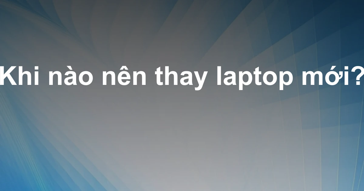 Khi nào nên thay laptop mới?
