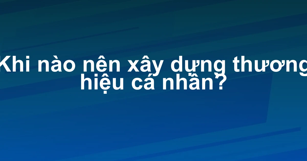 Khi nào nên xây dựng thương hiệu cá nhân?