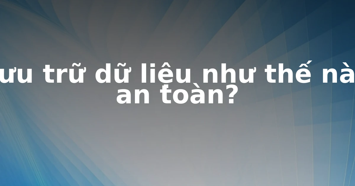 Lưu trữ dữ liệu như thế nào an toàn?