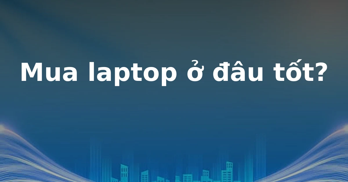 Mua laptop ở đâu tốt?
