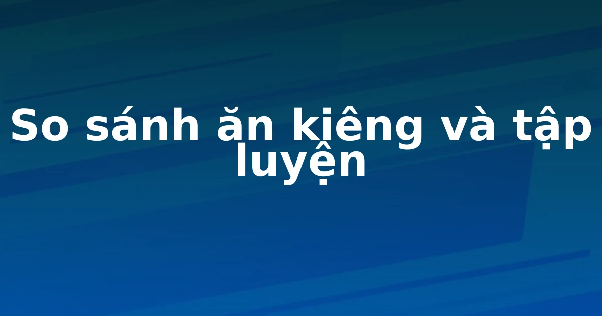 So sánh ăn kiêng và tập luyện