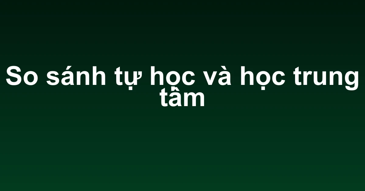 So sánh tự học và học trung tâm