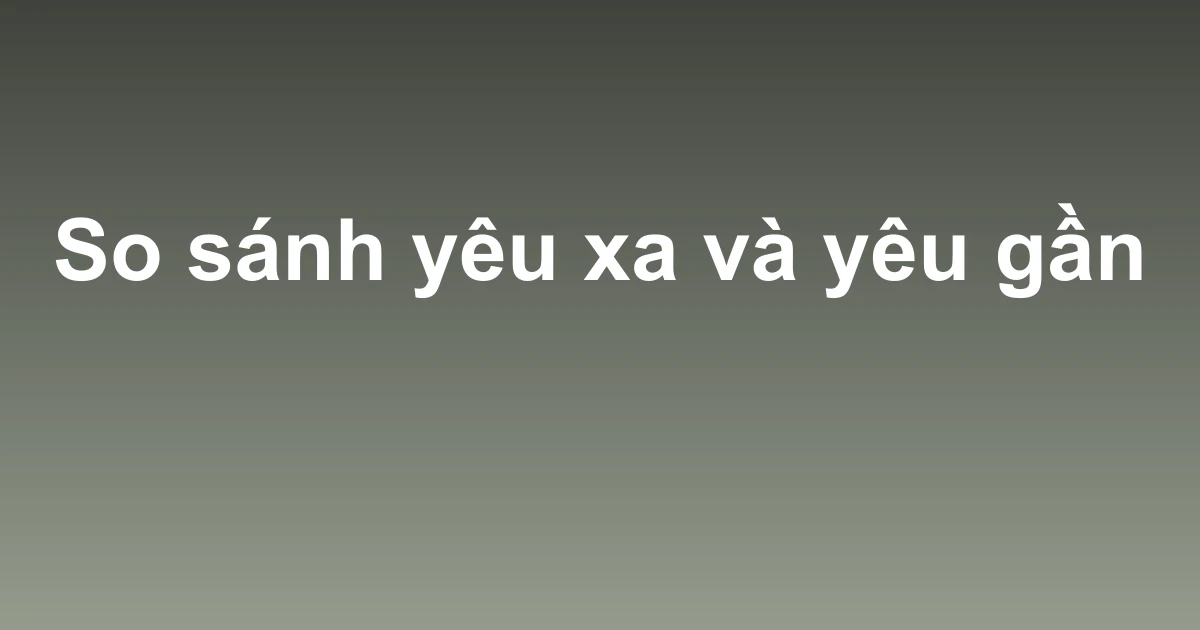 So sánh yêu xa và yêu gần