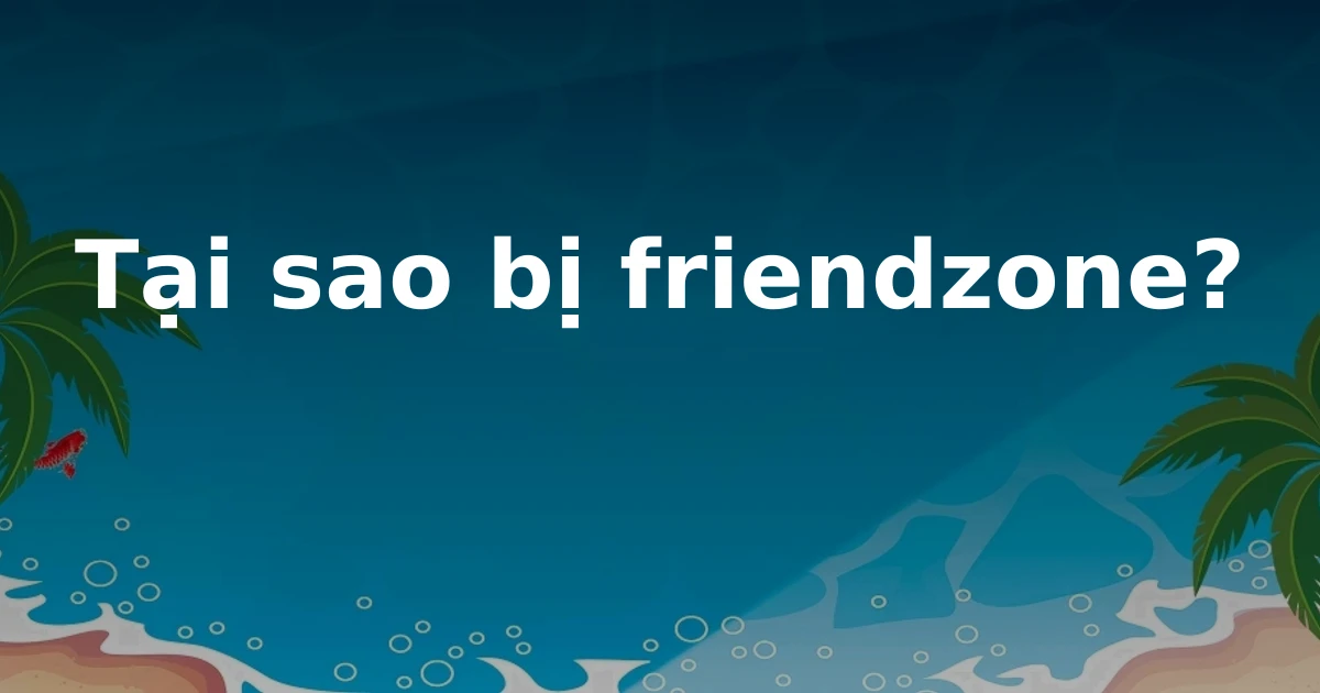 Tại sao bị friendzone?