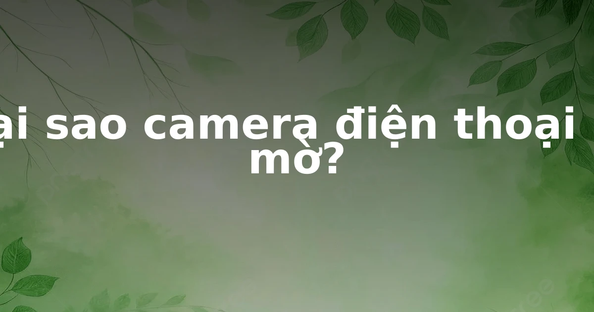 Tại sao camera điện thoại bị mờ?