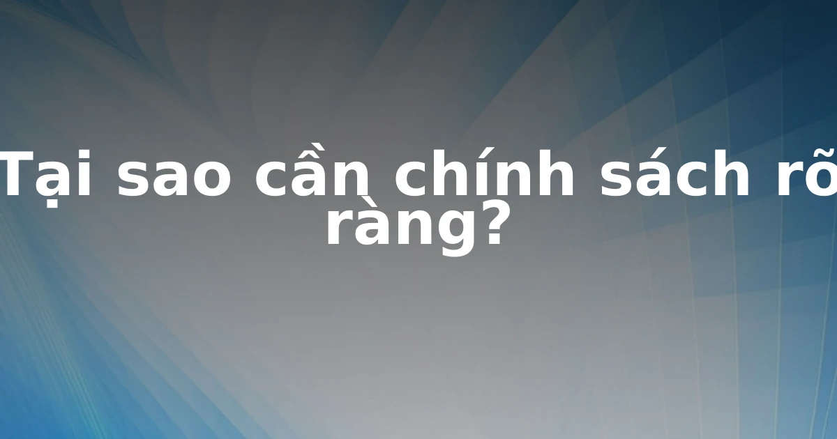 Tại sao cần chính sách rõ ràng?