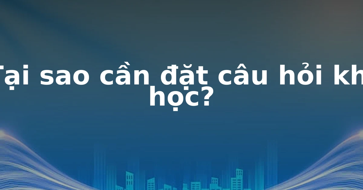 Tại sao cần đặt câu hỏi khi học?