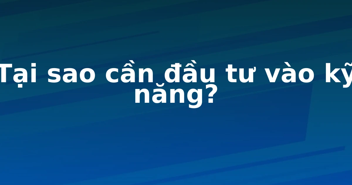 Tại sao cần đầu tư vào kỹ năng?