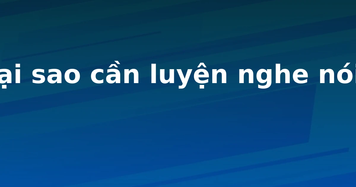 Tại sao cần luyện nghe nói?