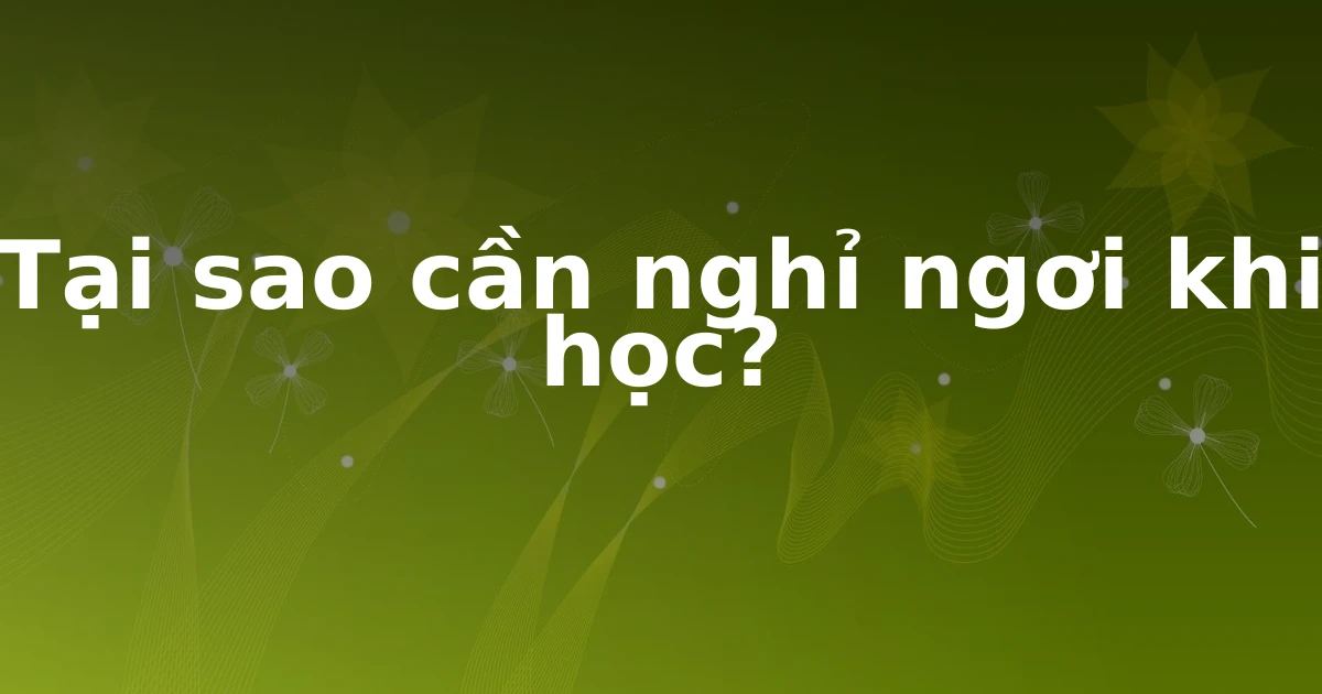 Tại sao cần nghỉ ngơi khi học?