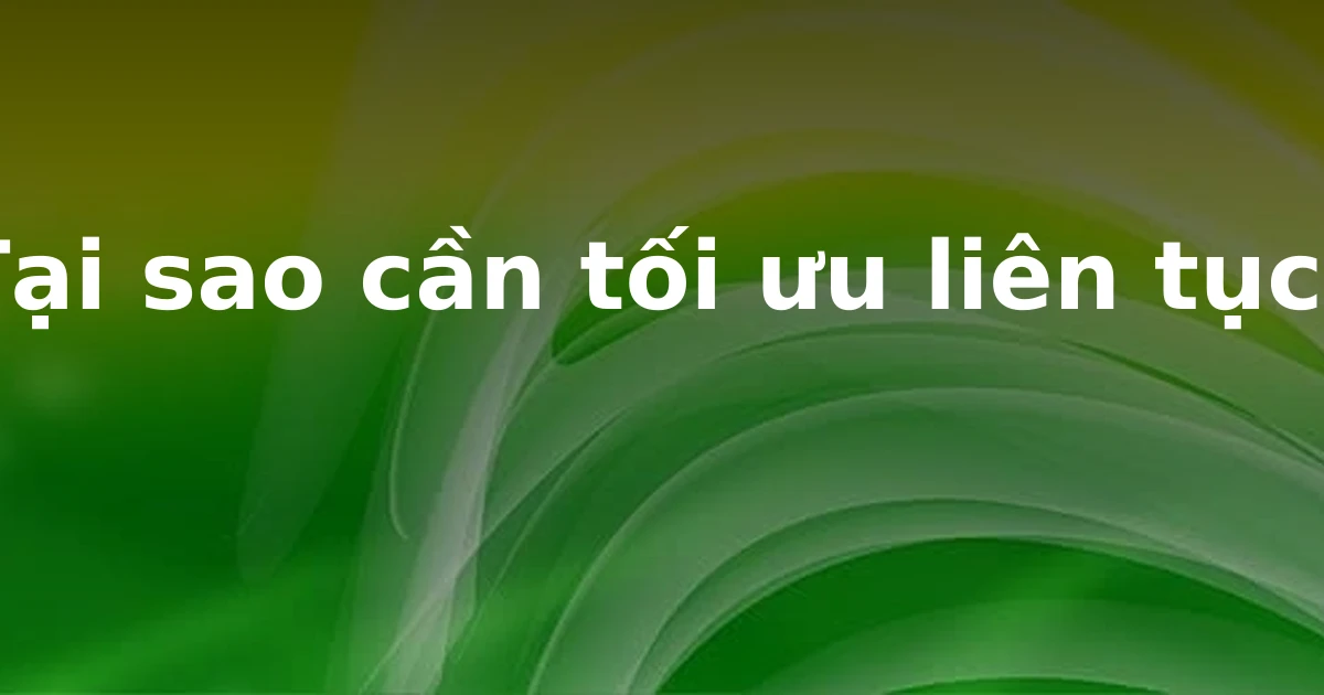 Tại sao cần tối ưu liên tục?