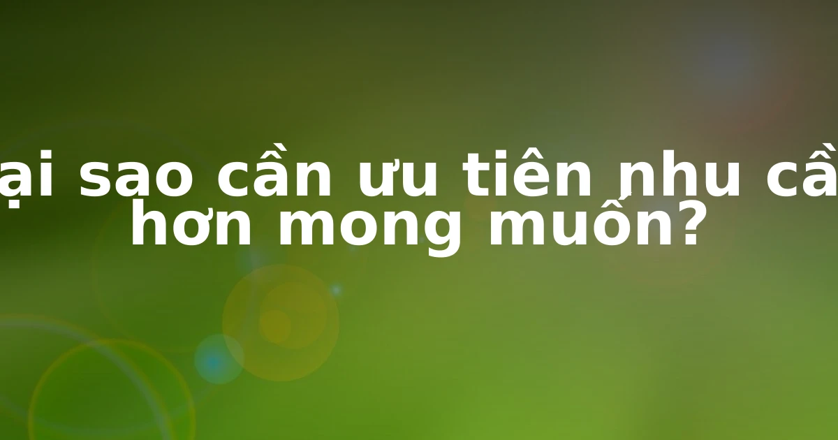 Tại sao cần ưu tiên nhu cầu hơn mong muốn?