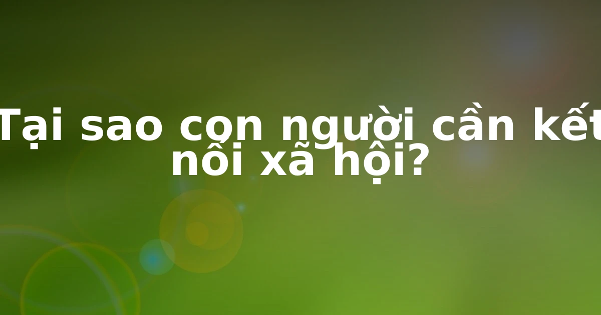 Tại sao con người cần kết nối xã hội?