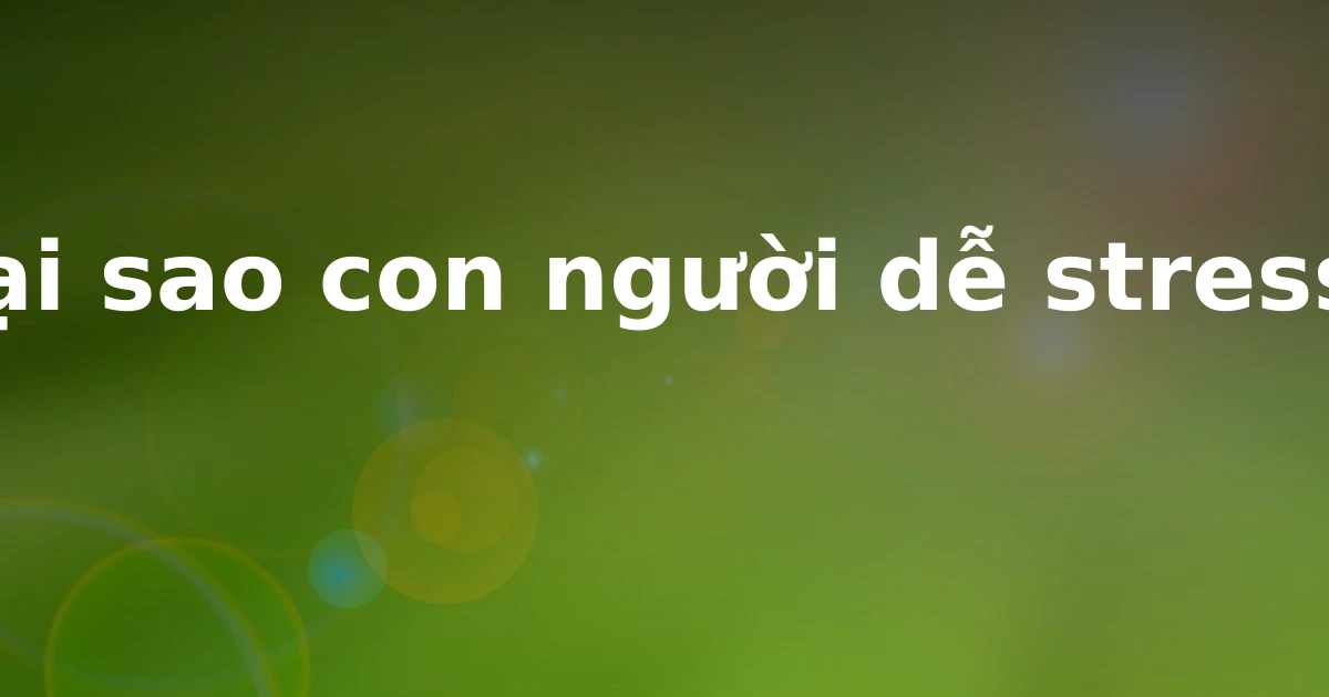 Tại sao con người dễ stress?