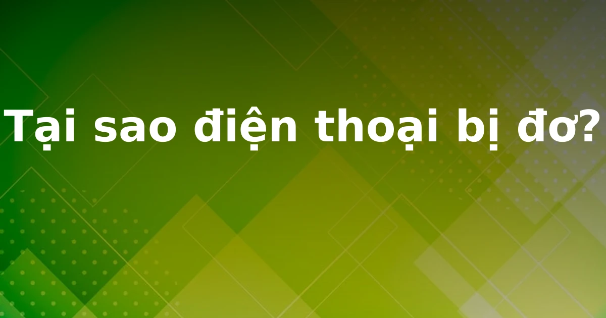 Tại sao điện thoại bị đơ?