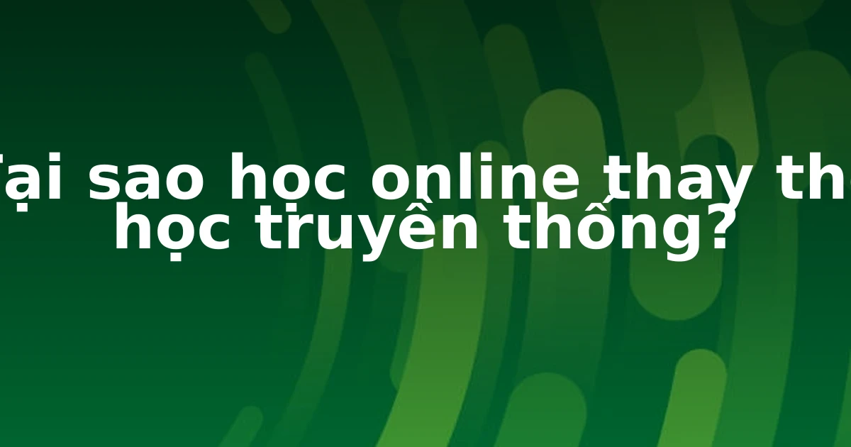 Tại sao học online thay thế học truyền thống?