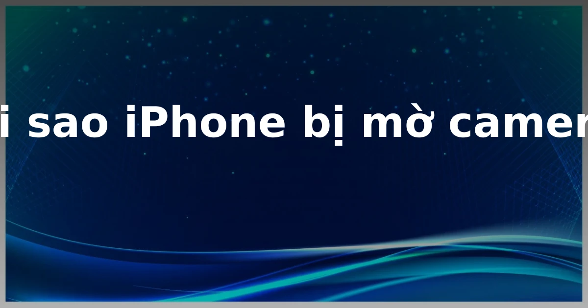 Tại sao iPhone bị mờ camera?
