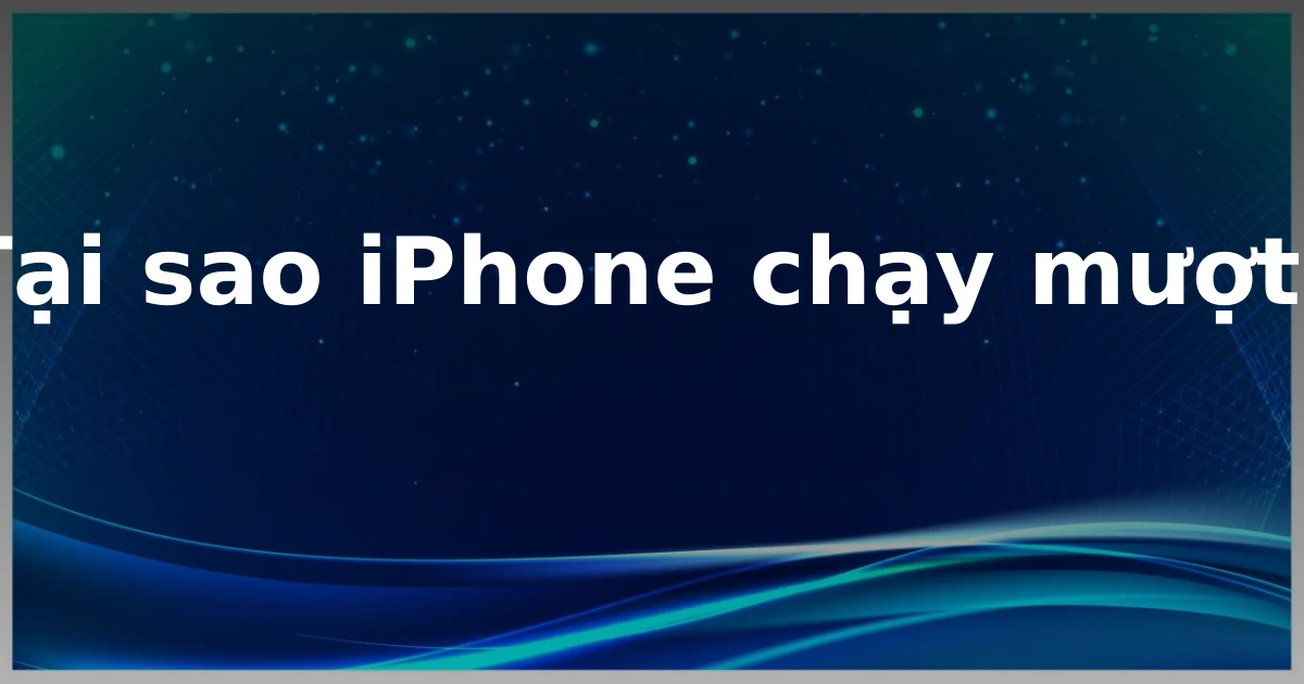 Tại sao iPhone chạy mượt?