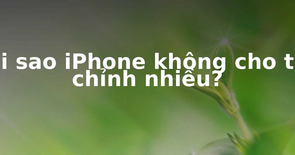 Tại sao iPhone không cho tùy chỉnh nhiều?