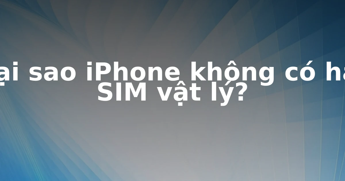 Tại sao iPhone không có hai SIM vật lý?