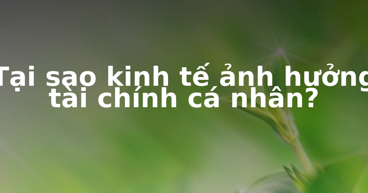 Tại sao kinh tế ảnh hưởng tài chính cá nhân?