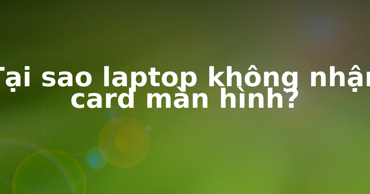 Tại sao laptop không nhận card màn hình?
