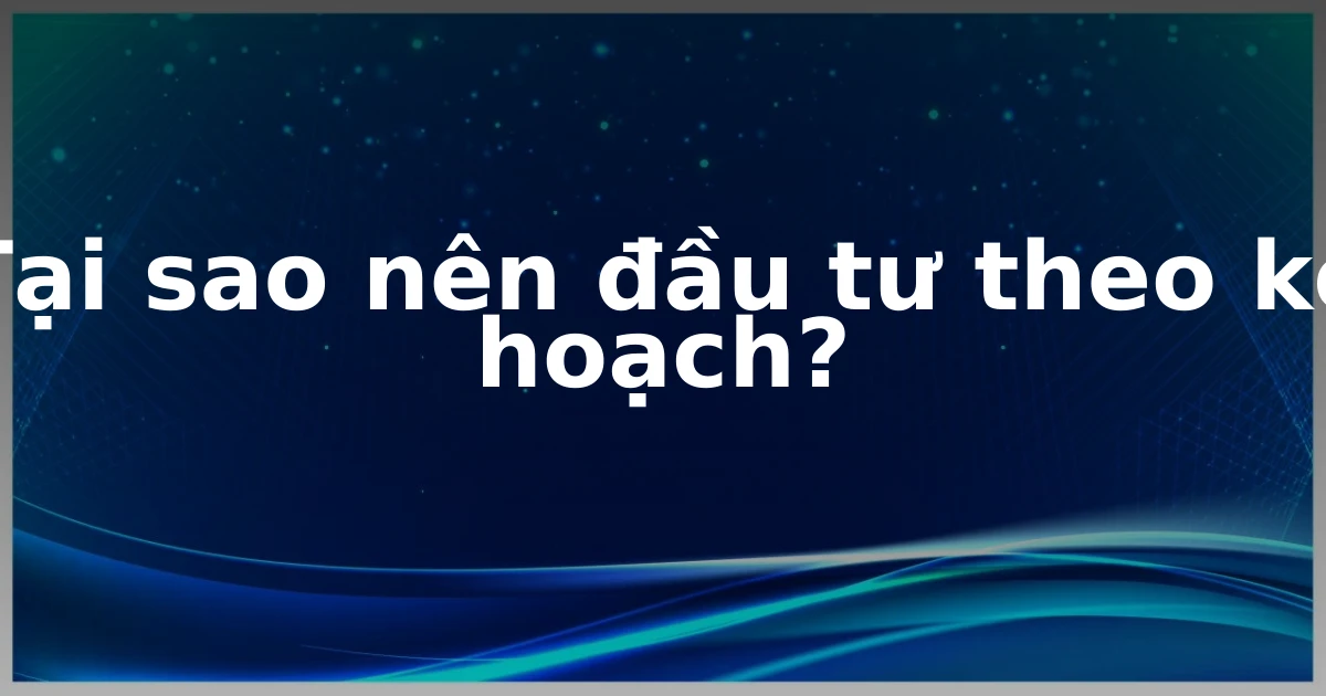 Tại sao nên đầu tư theo kế hoạch?