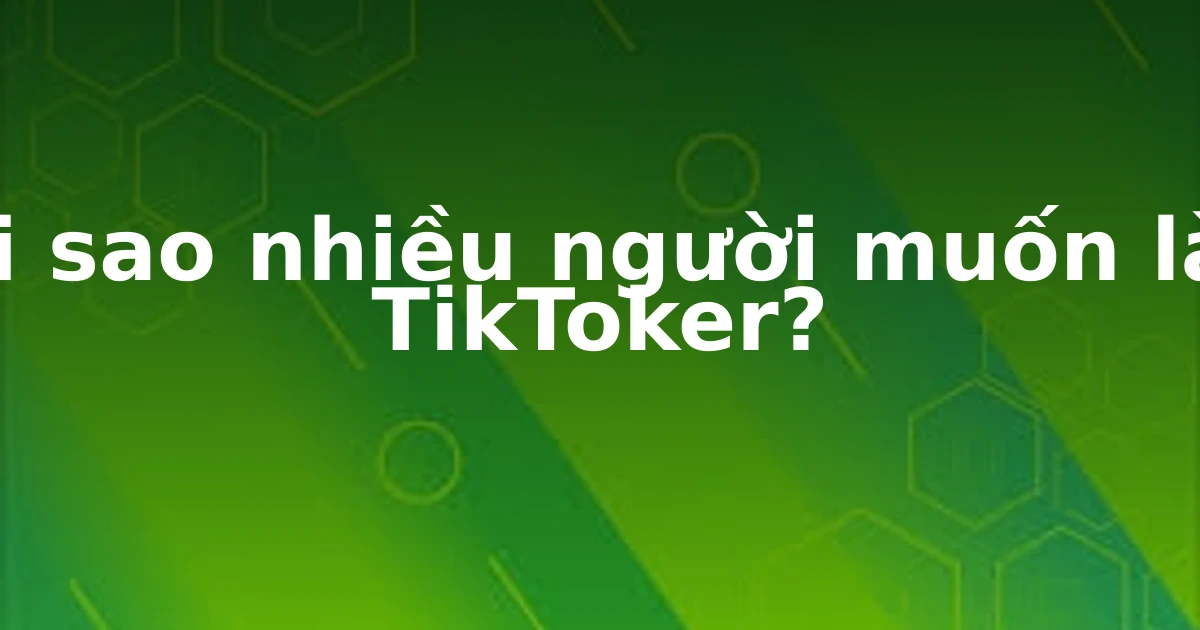 Tại sao nhiều người muốn làm TikToker?