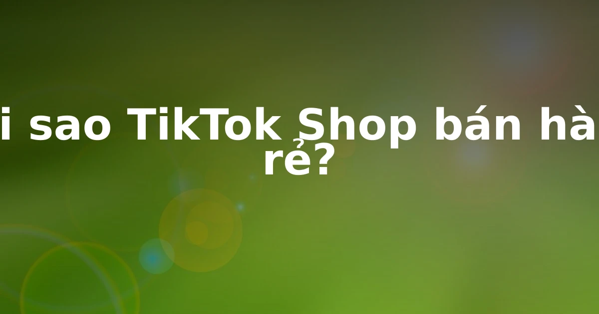 Tại sao TikTok Shop bán hàng rẻ?