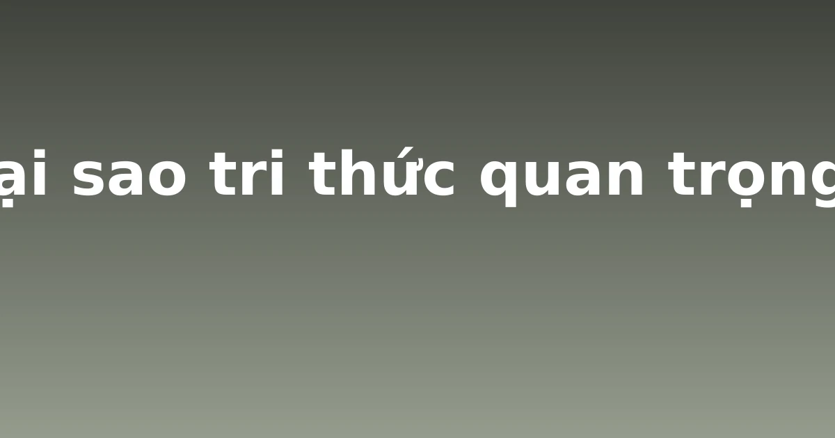 Tại sao tri thức quan trọng?
