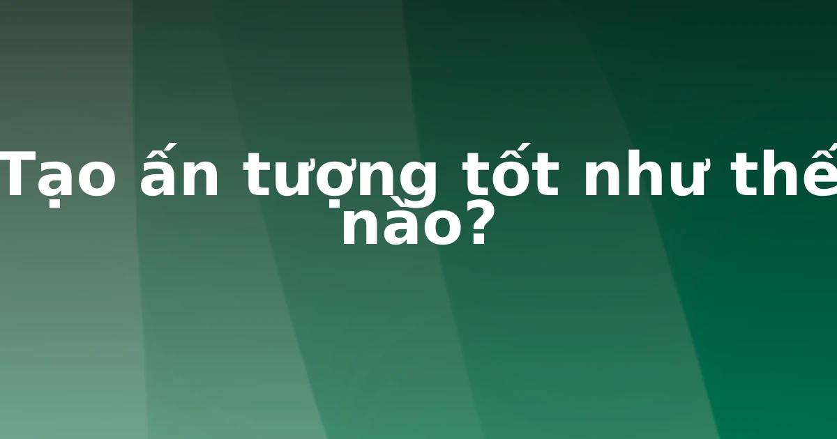 Tạo ấn tượng tốt như thế nào?