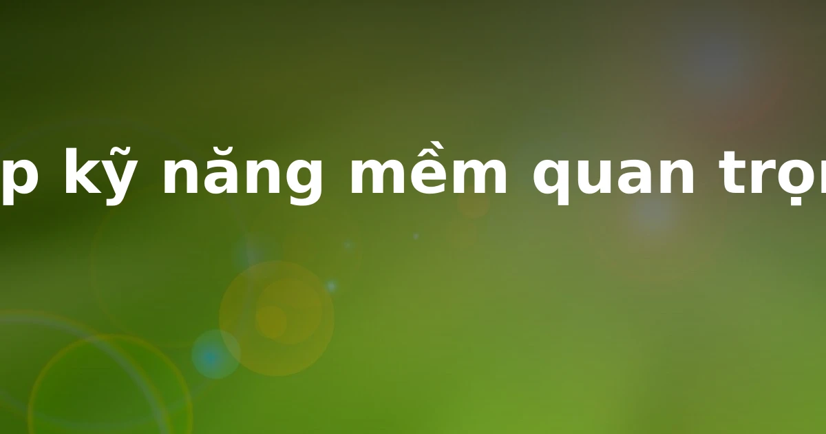 Top kỹ năng mềm quan trọng