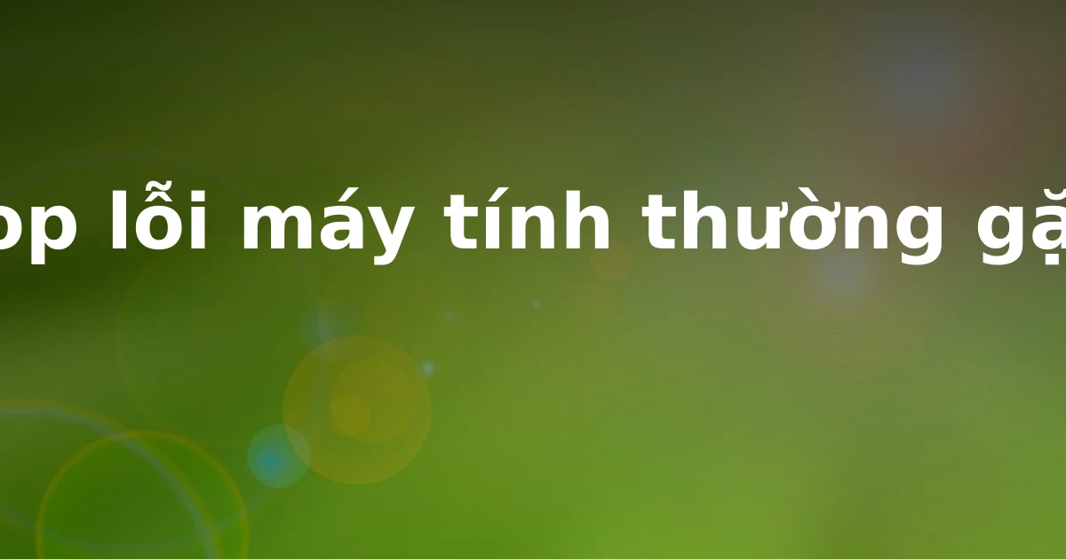 Top lỗi máy tính thường gặp